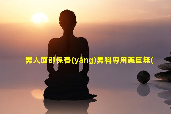 男人面部保養(yǎng)男科專用藥巨無(wú)霸男性健康科普