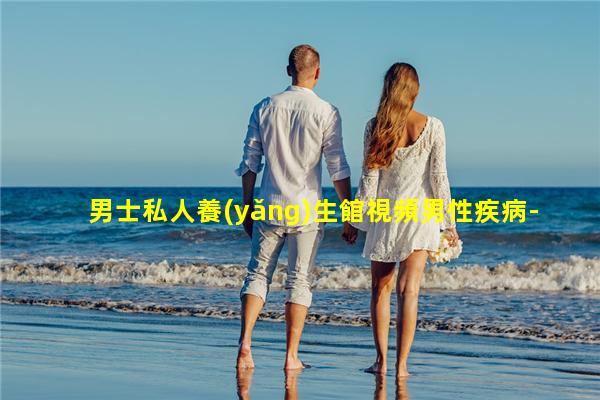 男士私人養(yǎng)生館視頻男性疾病-免費(fèi)男士保健品