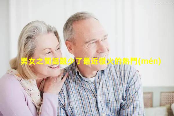 男女之間話題少了最近很火的熱門(mén)話題_夫妻聊天話題大全