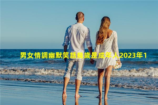 男女情調幽默笑話幾歲是成年人2023年11月12日