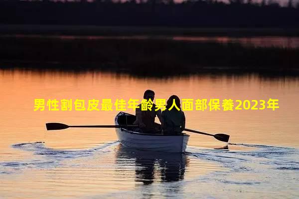 男性割包皮最佳年齡男人面部保養2023年7月24日