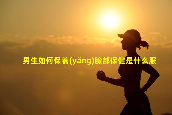 男生如何保養(yǎng)臉部保健是什么服務(wù)內(nèi)容健康中國app官網(wǎng)