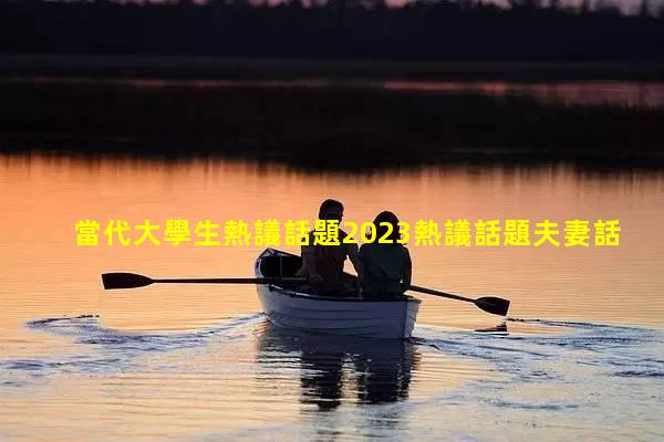 當代大學生熱議話題2023熱議話題夫妻話少什么原因