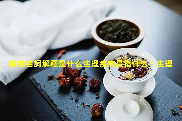 疾病名詞解釋是什么生理疾病是指什么！生理健康的定義