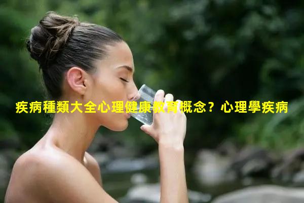 疾病種類大全心理健康教育概念？心理學疾病都有哪些