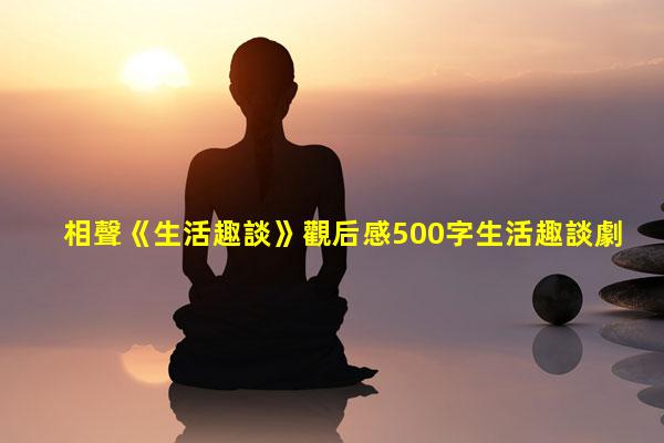 相聲《生活趣談》觀后感500字生活趣談劇本！生活趣談相聲完整版臺詞視頻