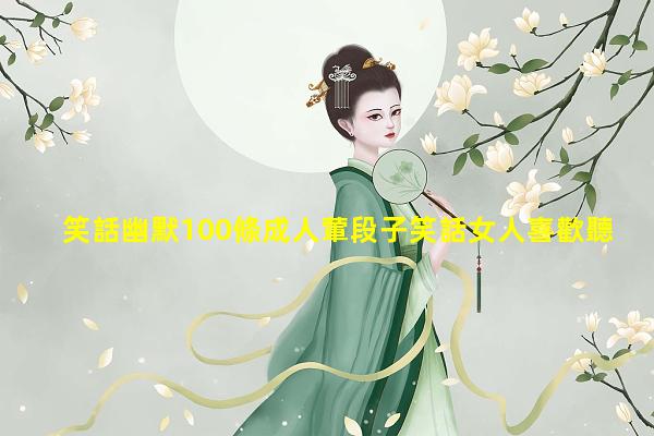 笑話幽默100條成人葷段子笑話女人喜歡聽的葷段子