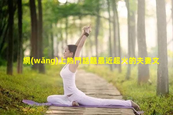 網(wǎng)上熱門話題最近超火的夫妻文案夫妻陪伴的暖心短句