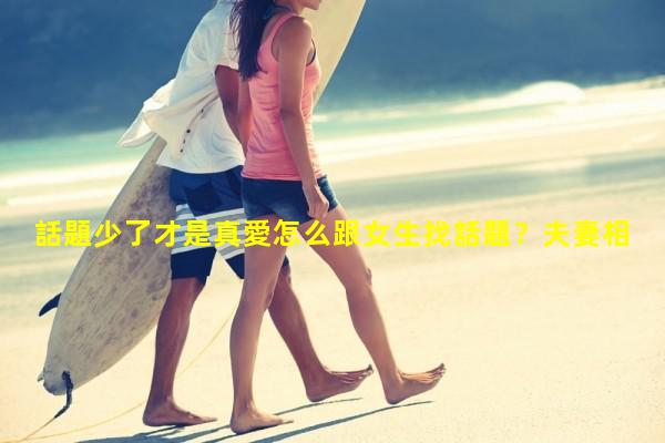 話題少了才是真愛怎么跟女生找話題？夫妻相處之道