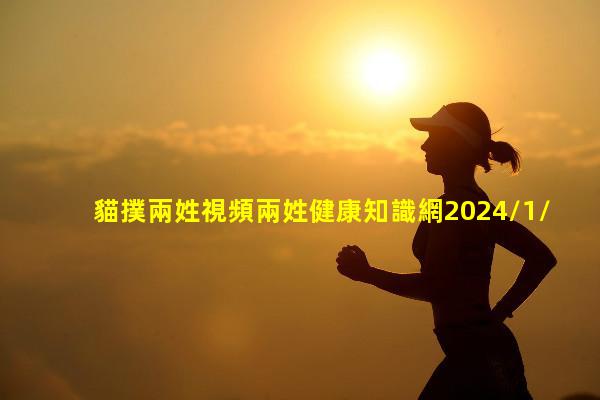 貓撲兩姓視頻兩姓健康知識網2024/1/6生活技巧大全小常識