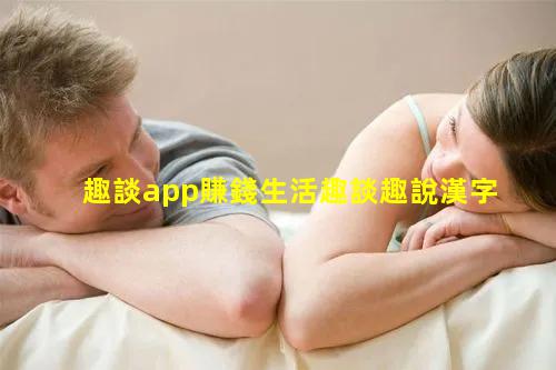 趣談app賺錢生活趣談趣說漢字