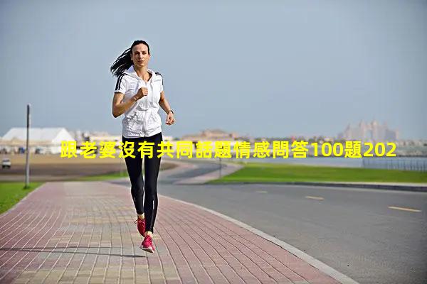 跟老婆沒有共同話題情感問答100題2025年1月11日