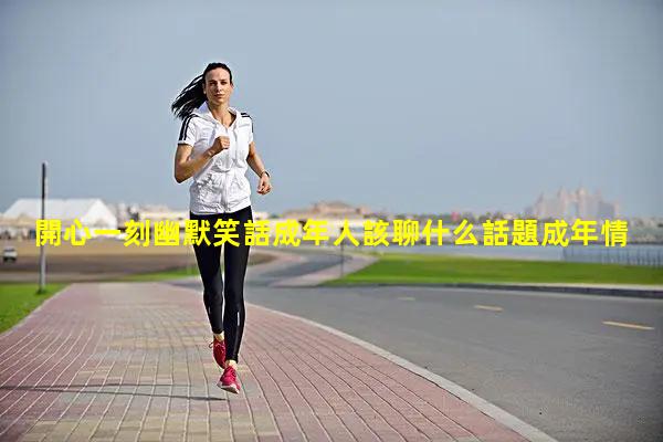 開心一刻幽默笑話成年人該聊什么話題成年情侶睡前故事