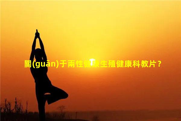 關(guān)于兩性健康生殖健康科教片？