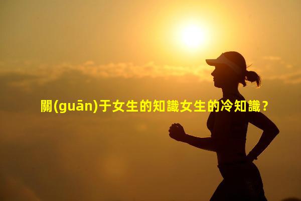 關(guān)于女生的知識女生的冷知識？兩性電解質(zhì)