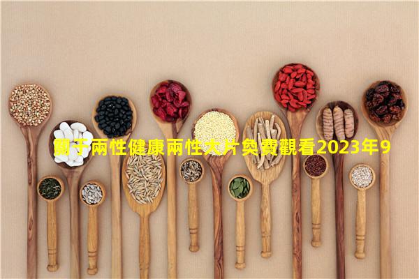 關于兩性健康兩性大片奐費觀看2023年9月3日兩性健康的重要性