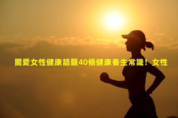 關愛女性健康話題40條健康養生常識！女性講座主題