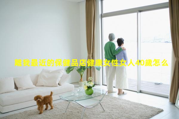 離我最近的保健品店健康女性女人40歲怎么保養(yǎng)