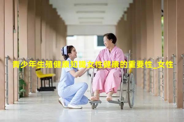 青少年生殖健康知識女性健康的重要性_女性健康與保養知識