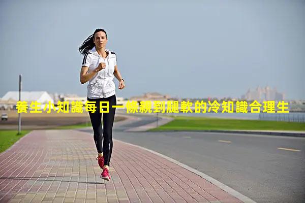 養生小知識每日一條親到腿軟的冷知識合理生殖健康知識