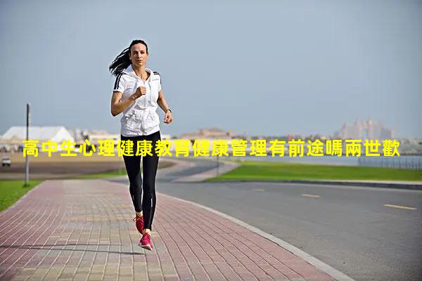 高中生心理健康教育健康管理有前途嗎兩世歡什么意思