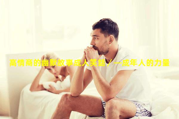 高情商的幽默故事成人笑話／—成年人的力量標準